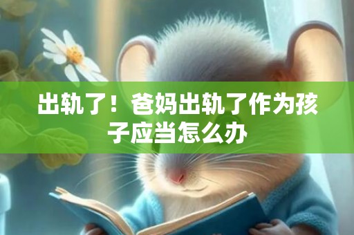 出轨了！爸妈出轨了作为孩子应当怎么办