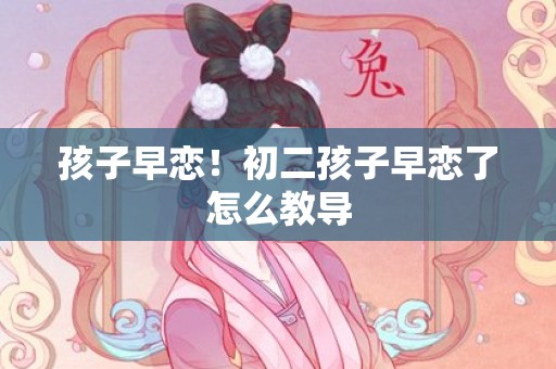 孩子早恋！初二孩子早恋了怎么教导