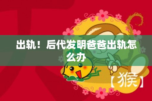 出轨！后代发明爸爸出轨怎么办