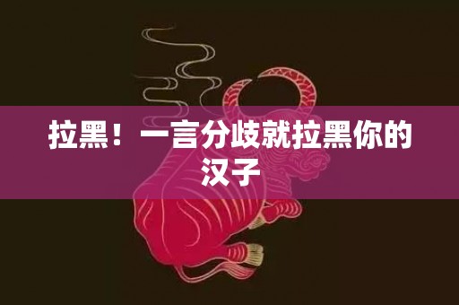 拉黑！一言分歧就拉黑你的汉子