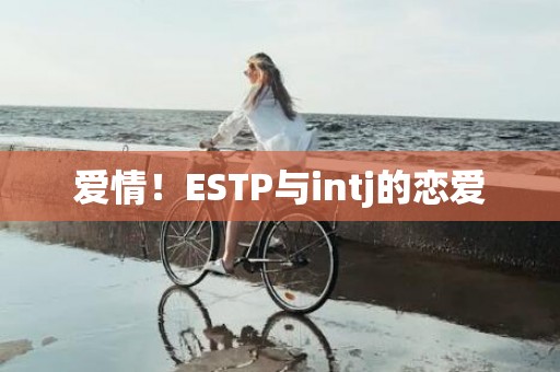 爱情！ESTP与intj的恋爱