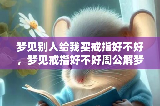 梦见别人给我买戒指好不好，梦见戒指好不好周公解梦