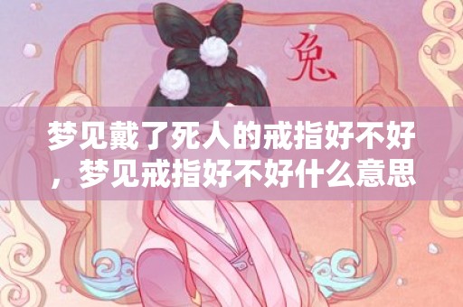 梦见戴了死人的戒指好不好，梦见戒指好不好什么意思
