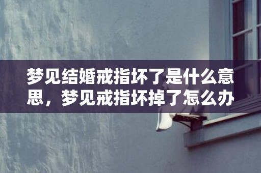 梦见结婚戒指坏了是什么意思，梦见戒指坏掉了怎么办