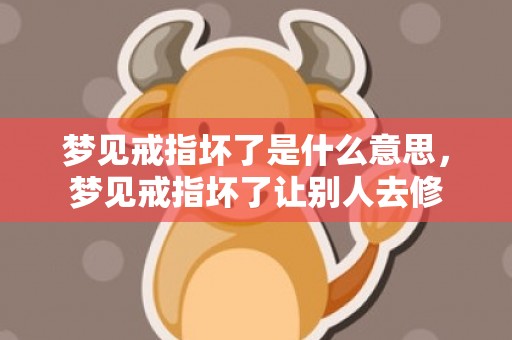 梦见戒指坏了是什么意思，梦见戒指坏了让别人去修