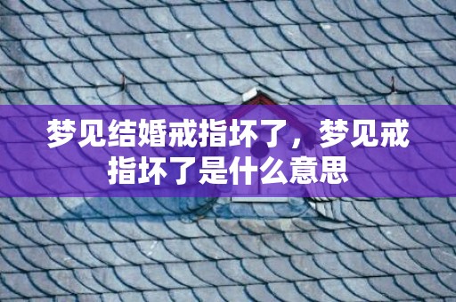梦见结婚戒指坏了，梦见戒指坏了是什么意思