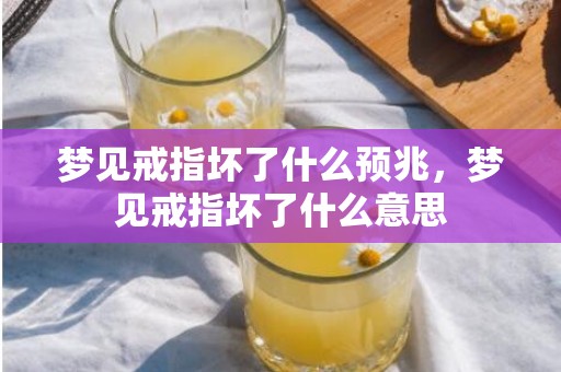 梦见戒指坏了什么预兆，梦见戒指坏了什么意思