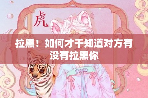 拉黑！如何才干知道对方有没有拉黑你