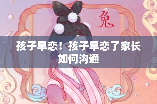 孩子早恋！孩子早恋了家长如何沟通