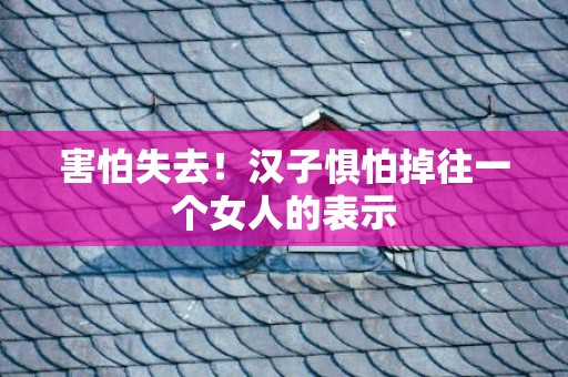 害怕失去！汉子惧怕掉往一个女人的表示