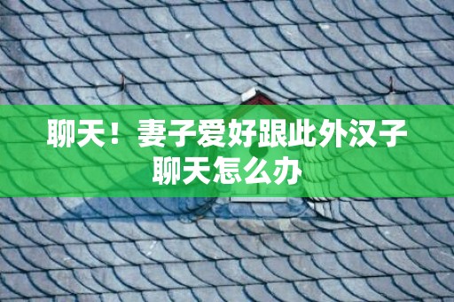 聊天！妻子爱好跟此外汉子聊天怎么办