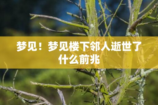 梦见！梦见楼下邻人逝世了什么前兆