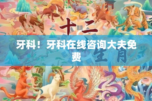 牙科！牙科在线咨询大夫免费