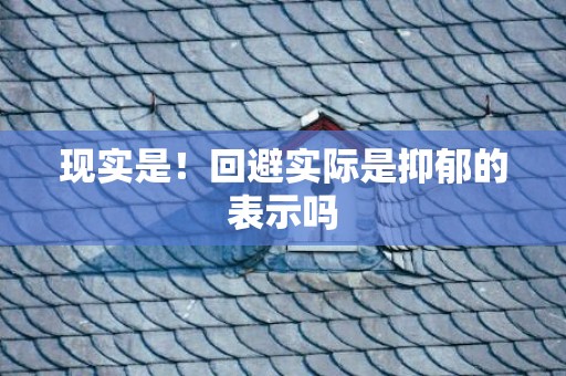 现实是！回避实际是抑郁的表示吗