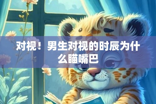 对视！男生对视的时辰为什么瞄嘴巴
