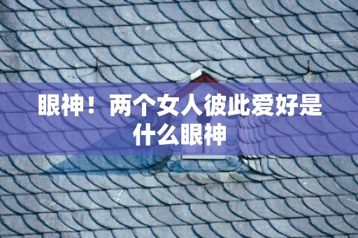 眼神！两个女人彼此爱好是什么眼神