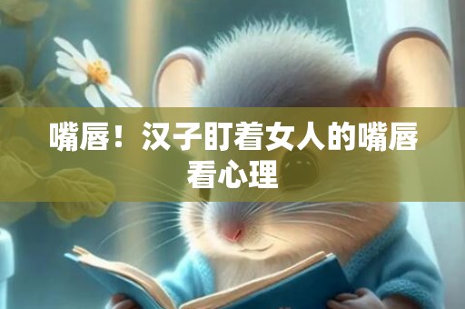 嘴唇！汉子盯着女人的嘴唇看心理