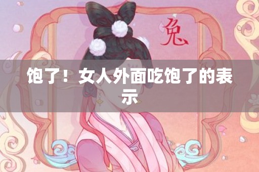 饱了！女人外面吃饱了的表示