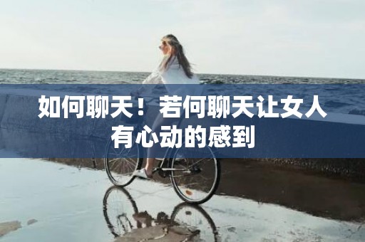 如何聊天！若何聊天让女人有心动的感到
