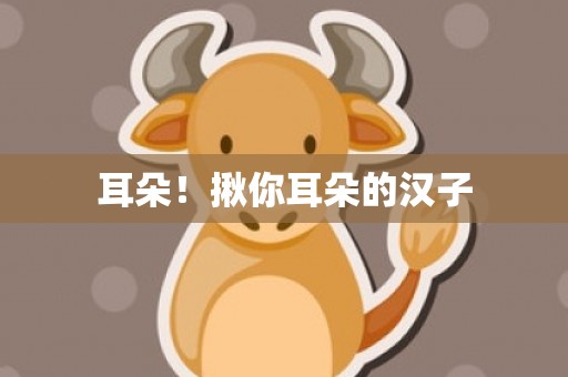 耳朵！揪你耳朵的汉子