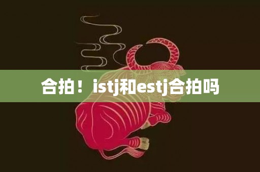 合拍！istj和estj合拍吗