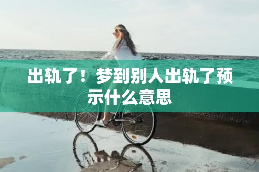 出轨了！梦到别人出轨了预示什么意思