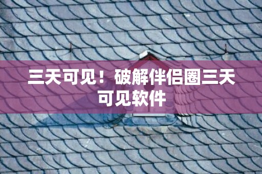 三天可见！破解伴侣圈三天可见软件