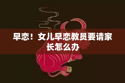 早恋！女儿早恋教员要请家长怎么办