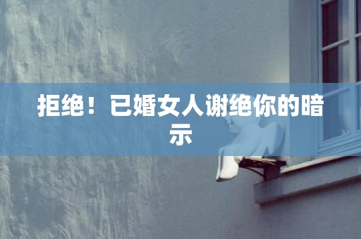 拒绝！已婚女人谢绝你的暗示