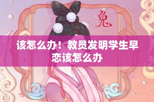 该怎么办！教员发明学生早恋该怎么办