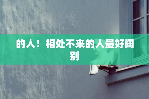 的人！相处不来的人最好阔别