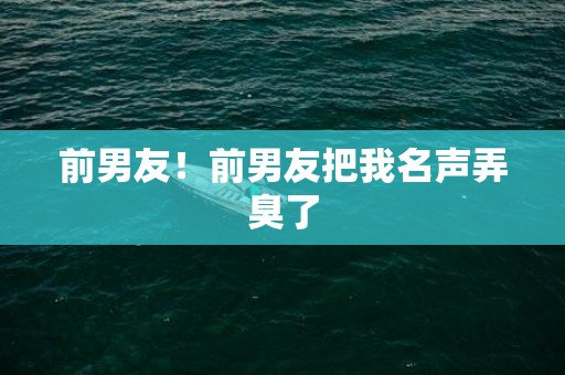 前男友！前男友把我名声弄臭了