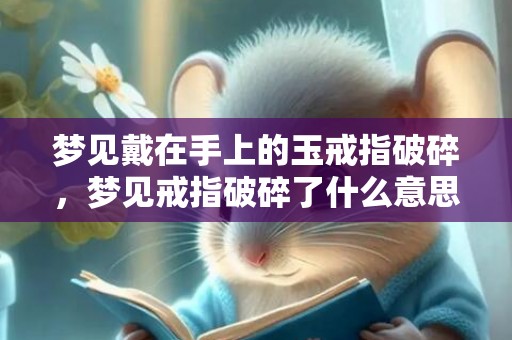 梦见戴在手上的玉戒指破碎，梦见戒指破碎了什么意思