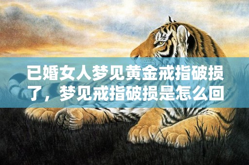 已婚女人梦见黄金戒指破损了，梦见戒指破损是怎么回事