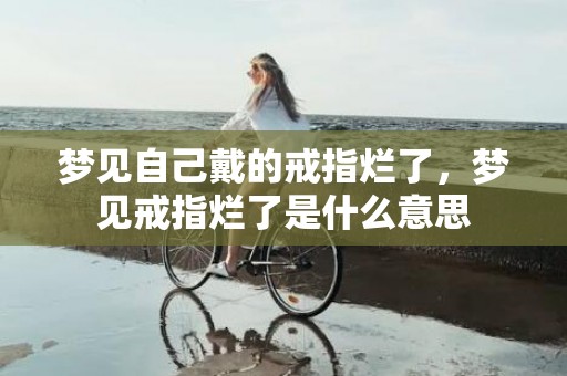 梦见自己戴的戒指烂了，梦见戒指烂了是什么意思