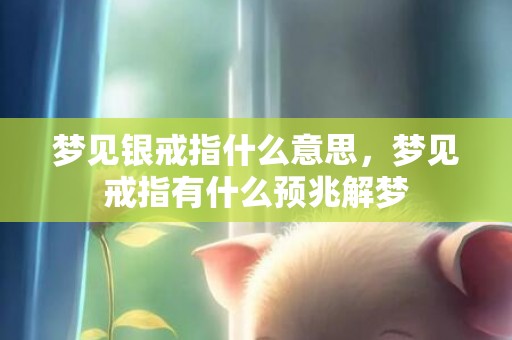 梦见银戒指什么意思，梦见戒指有什么预兆解梦