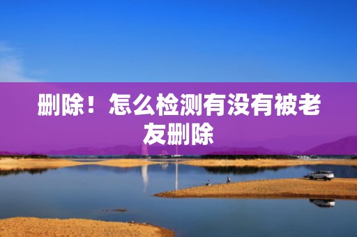 删除！怎么检测有没有被老友删除