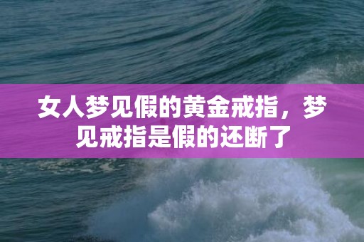 女人梦见假的黄金戒指，梦见戒指是假的还断了