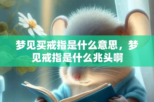 梦见买戒指是什么意思，梦见戒指是什么兆头啊