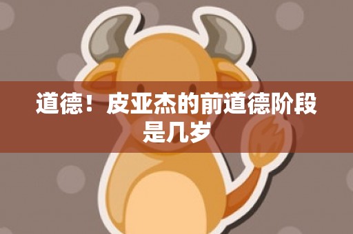 道德！皮亚杰的前道德阶段是几岁