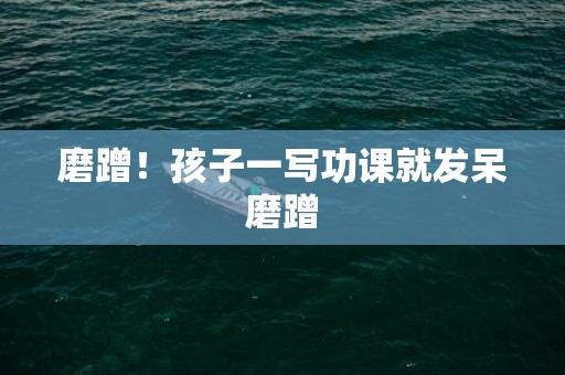 磨蹭！孩子一写功课就发呆磨蹭