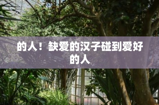 的人！缺爱的汉子碰到爱好的人