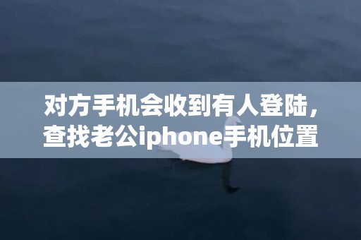 对方手机会收到有人登陆，查找老公iphone手机位置