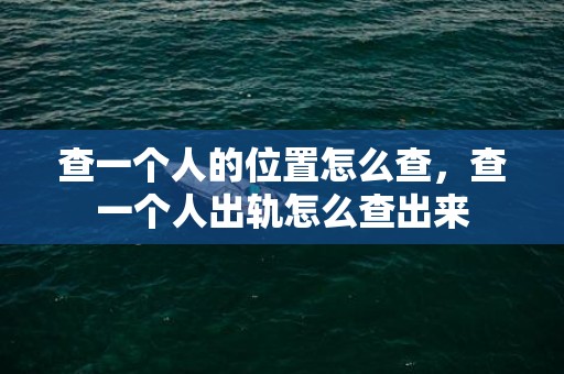 查一个人的位置怎么查，查一个人出轨怎么查出来