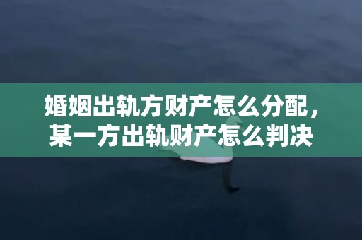 婚姻出轨方财产怎么分配，某一方出轨财产怎么判决