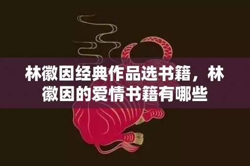 林徽因经典作品选书籍，林徽因的爱情书籍有哪些