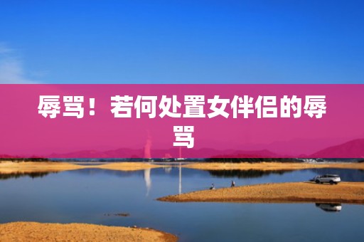 辱骂！若何处置女伴侣的辱骂
