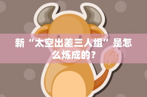 新“太空出差三人组”是怎么炼成的？