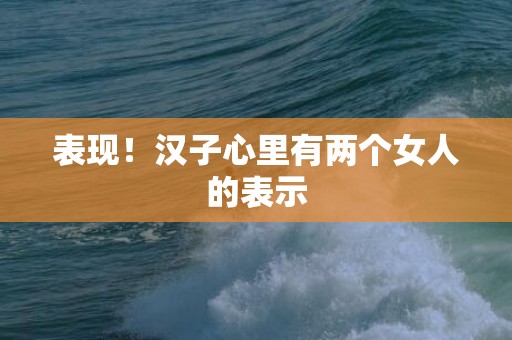 表现！汉子心里有两个女人的表示