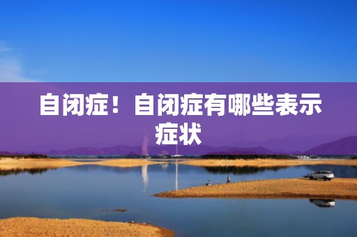 自闭症！自闭症有哪些表示症状